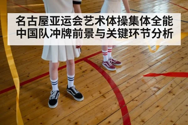 名古屋亚运会艺术体操集体全能中国队冲牌前景与关键环节分析